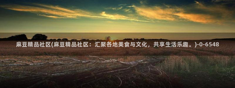 麻豆观看：麻豆精品社区(麻豆精品社区：汇聚各地美食与文化，共享生活乐趣。)