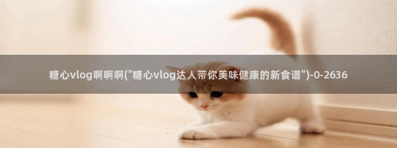 糖心vlog免费账号：糖心vlog啊啊啊(\