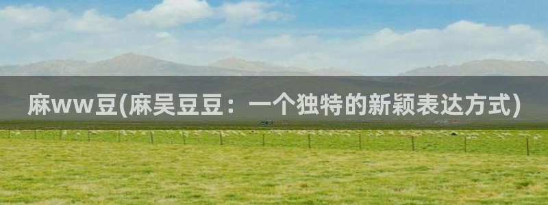 av麻豆专区：麻ww豆(麻吴豆豆：一个独特的新颖表达方式)