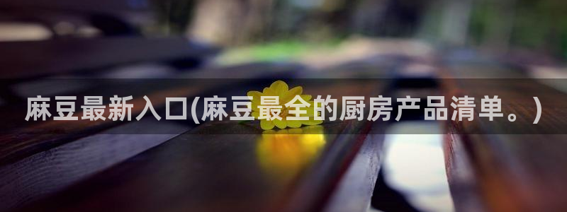 sepapa麻豆专区：麻豆最新入口(麻豆最全的厨房产品清单。)