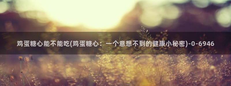 糖心vlog演员：鸡蛋糖心能不能吃(鸡蛋糖心：一个意想不到的健康小秘密)