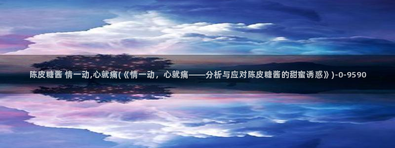 糖心vlog免费版：陈皮糖酱 情一动,心就痛(《情一动，心就痛——分析与应对陈皮糖酱的甜蜜诱惑》)