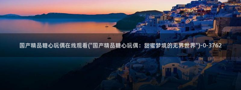 糖心vlog最新：国产精品糖心玩偶在线观看(\