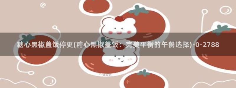 糖心vlog糖心官网：糖心黑椒盖饭停更(糖心黑椒盖饭：完美平衡的午餐选择)