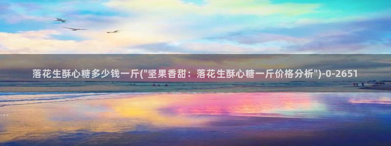 vlog糖心在线观看：落花生酥心糖多少钱一斤(\